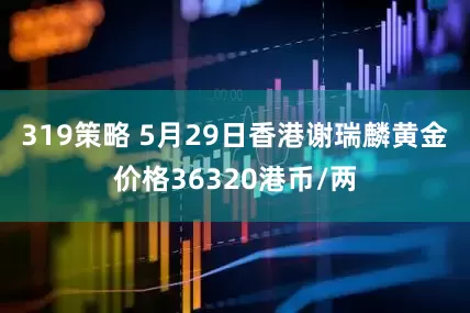 319策略 5月29日香港谢瑞麟黄金价格36320港币/两