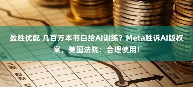 盈胜优配 几百万本书白给AI训练？Meta胜诉AI版权案，美国法院：合理使用！