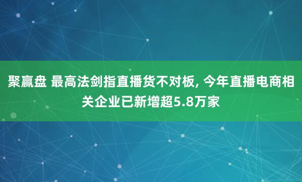 聚赢盘 最高法剑指直播货不对板, 今年直播电商相关企业已新增超5.8万家