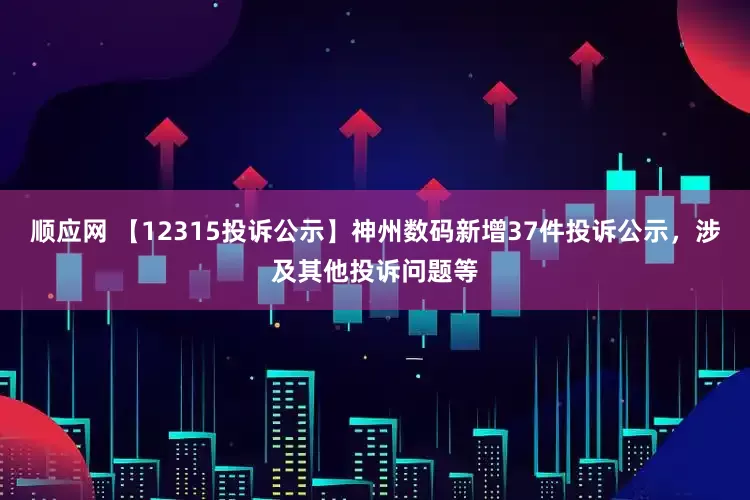 顺应网 【12315投诉公示】神州数码新增37件投诉公示，涉及其他投诉问题等