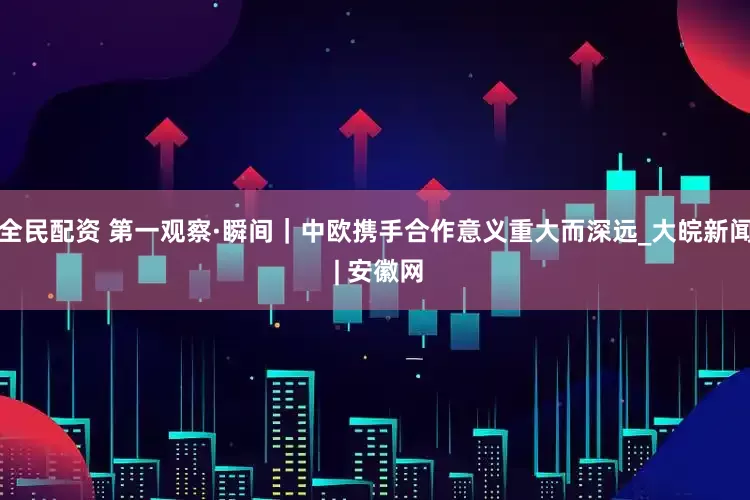 全民配资 第一观察·瞬间｜中欧携手合作意义重大而深远_大皖新闻 | 安徽网
