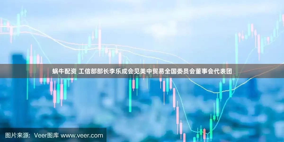 蜗牛配资 工信部部长李乐成会见美中贸易全国委员会董事会代表团
