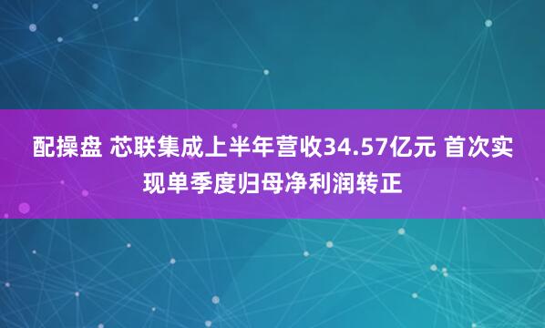配操盘 芯联集成上半年营收34.57亿元 首次实现单季度归母净利润转正