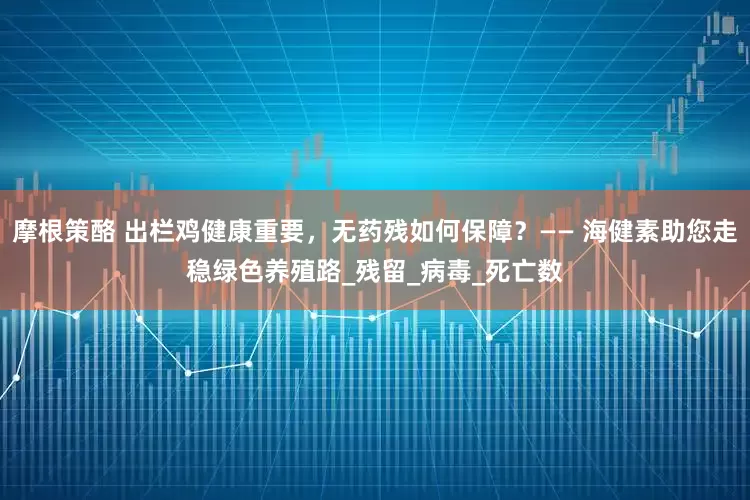 摩根策酪 出栏鸡健康重要，无药残如何保障？—— 海健素助您走稳绿色养殖路_残留_病毒_死亡数