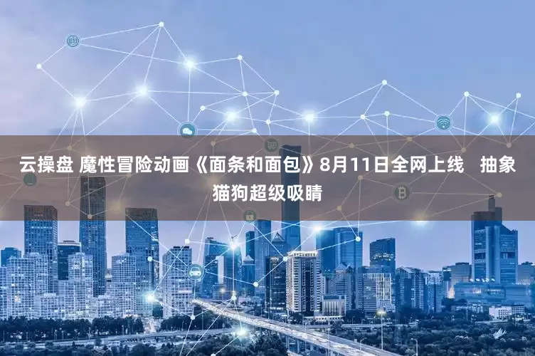 云操盘 魔性冒险动画《面条和面包》8月11日全网上线   抽象猫狗超级吸睛