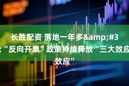 长胜配资 落地一年多 “反向开票”政策持续释放“三大效应”