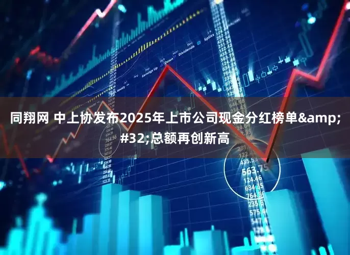 同翔网 中上协发布2025年上市公司现金分红榜单 总额再创新高