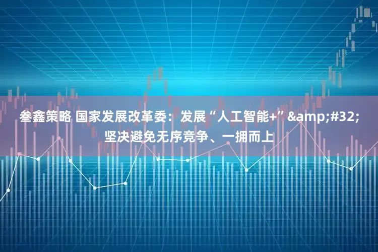 叁鑫策略 国家发展改革委：发展“人工智能+” 坚决避免无序竞争、一拥而上