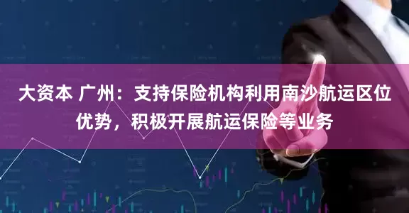 大资本 广州：支持保险机构利用南沙航运区位优势，积极开展航运保险等业务