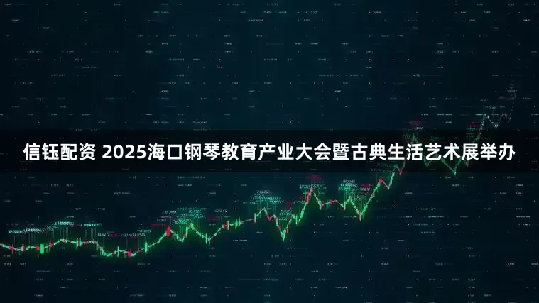 信钰配资 2025海口钢琴教育产业大会暨古典生活艺术展举办