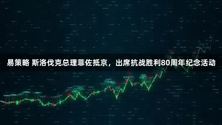 易策略 斯洛伐克总理菲佐抵京，出席抗战胜利80周年纪念活动