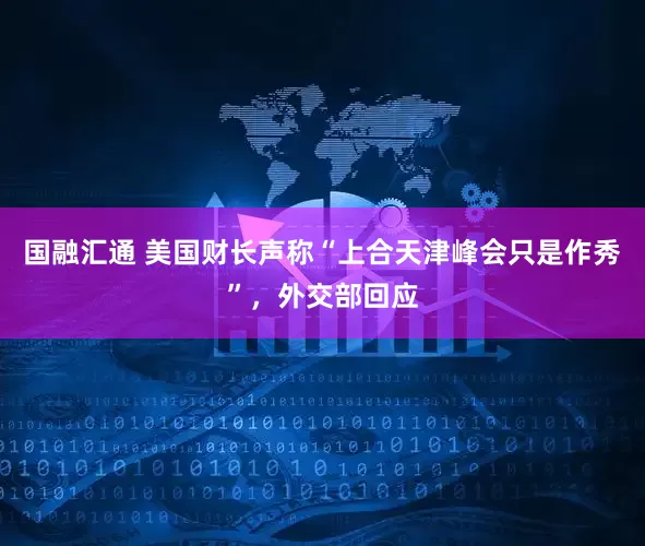 国融汇通 美国财长声称“上合天津峰会只是作秀”，外交部回应