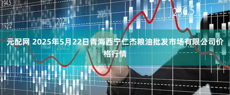 元配网 2025年5月22日青海西宁仁杰粮油批发市场有限公司价格行情