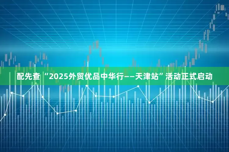 配先查 “2025外贸优品中华行——天津站”活动正式启动