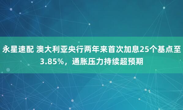永星速配 澳大利亚央行两年来首次加息25个基点至3.85%，通胀压力持续超预期