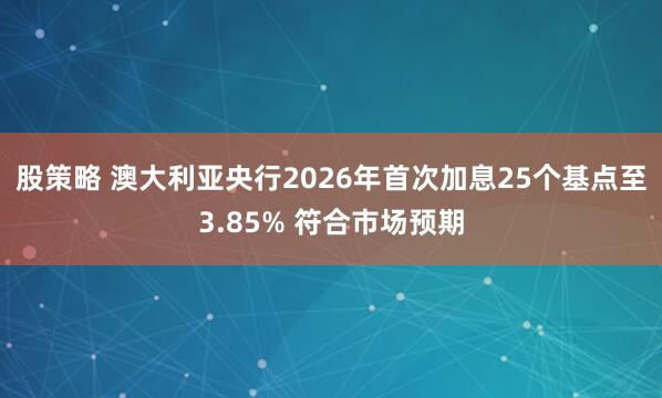 股策略 澳大利亚央行2026年首次加息25个基点至3.85% 符合市场预期