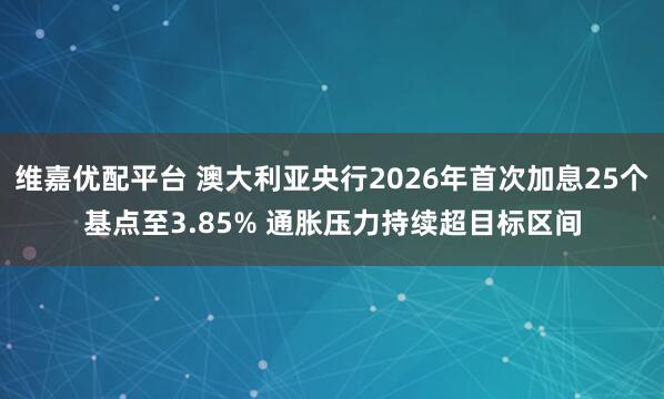 维嘉优配平台 澳大利亚央行2026年首次加息25个基点至3.85% 通胀压力持续超目标区间
