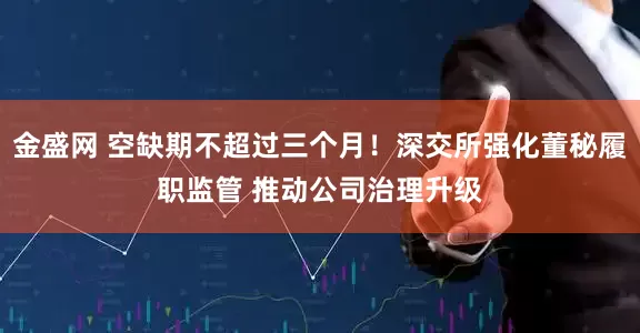 金盛网 空缺期不超过三个月！深交所强化董秘履职监管 推动公司治理升级