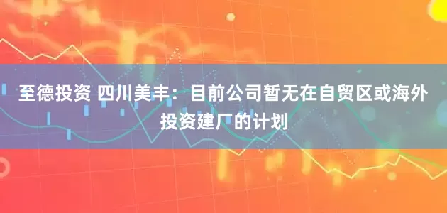 至德投资 四川美丰：目前公司暂无在自贸区或海外投资建厂的计划