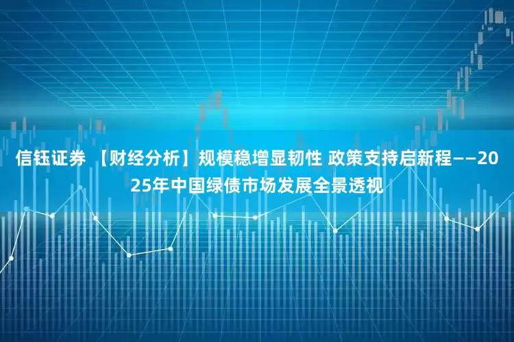信钰证券 【财经分析】规模稳增显韧性 政策支持启新程——2025年中国绿债市场发展全景透视