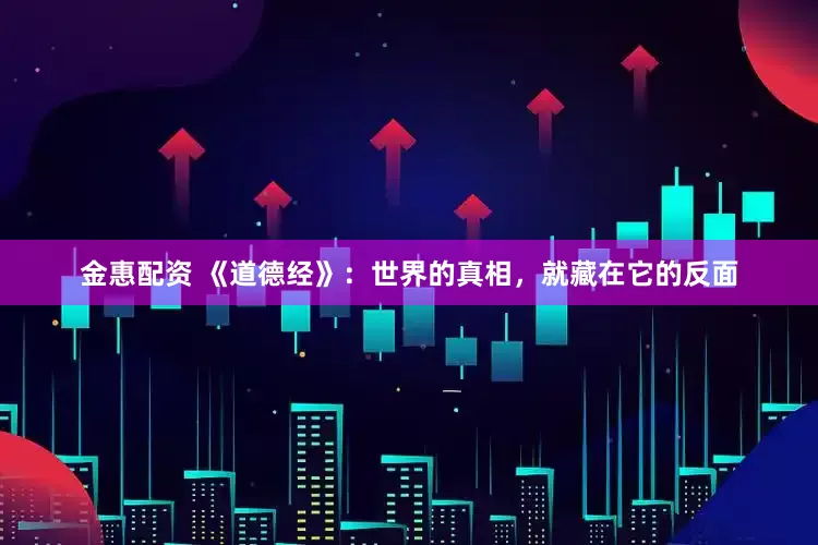 金惠配资 《道德经》：世界的真相，就藏在它的反面