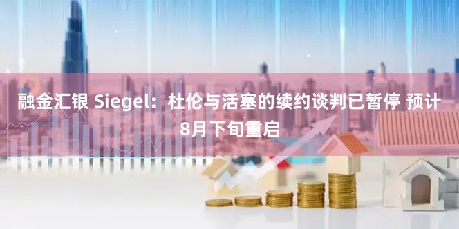 融金汇银 Siegel：杜伦与活塞的续约谈判已暂停 预计8月下旬重启