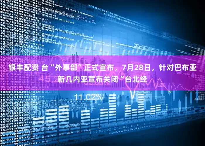 银丰配资 台“外事部”正式宣布，7月28日，针对巴布亚新几内亚宣布关闭“台北经
